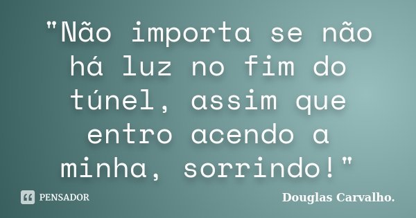 "Não importa se não há luz no fim do túnel, assim que entro acendo a minha, sorrindo!"... Frase de Douglas Carvalho.