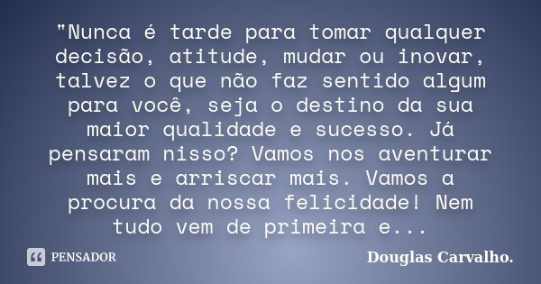 "Nunca é tarde para tomar qualquer decisão, atitude, mudar ou inovar, talvez o que não faz sentido algum para você, seja o destino da sua maior qualidade e... Frase de Douglas Carvalho.