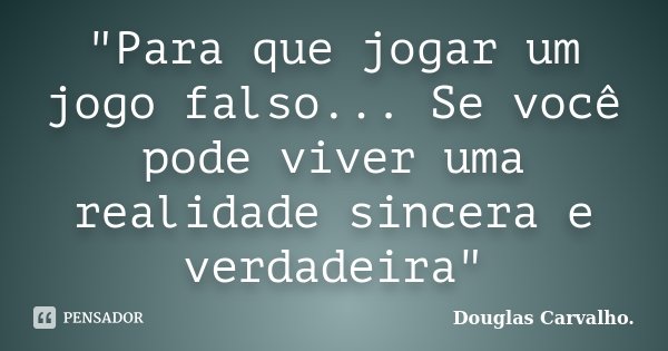 "Para que jogar um jogo falso... Se você pode viver uma realidade sincera e verdadeira"... Frase de Douglas Carvalho.