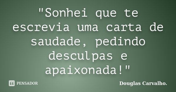 "Sonhei que te escrevia uma carta de saudade, pedindo desculpas e apaixonada!"... Frase de Douglas Carvalho.