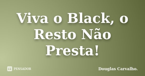 Viva o Black, o Resto Não Presta!... Frase de Douglas Carvalho.