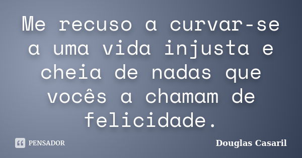 Me recuso a curvar-se a uma vida injusta e cheia de nadas que vocês a chamam de felicidade.... Frase de Douglas Casaril.