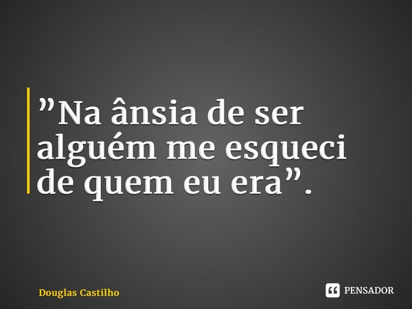⁠”Na ânsia de ser alguém me esqueci de quem eu era”.... Frase de Douglas Castilho.