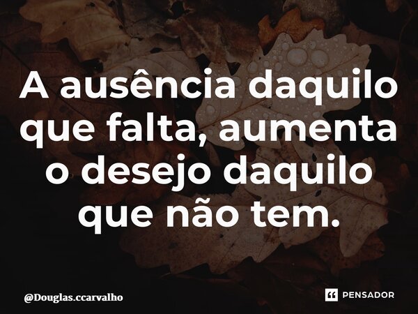 ⁠⁠A ausência daquilo que falta, aumenta o desejo daquilo que não tem.... Frase de Douglas.ccarvalho.