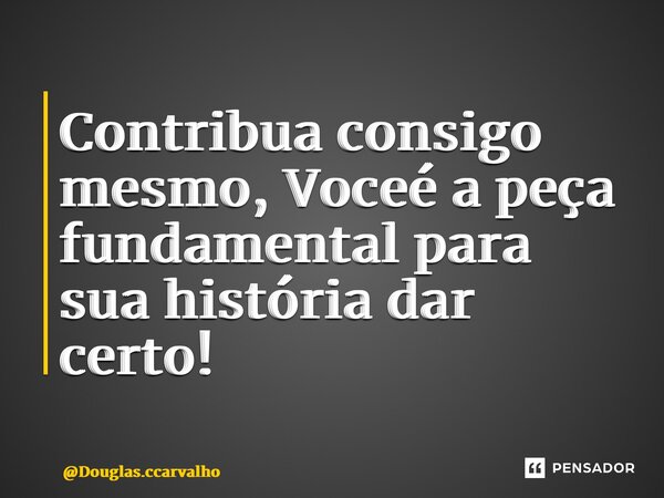 ⁠Contribua consigo mesmo, Você é a peça fundamental para sua história dar certo!... Frase de Douglas.ccarvalho.