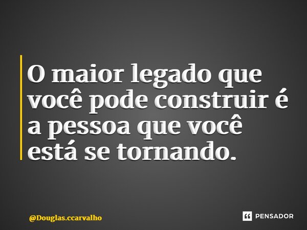 ⁠O maior legado que você pode construir é a pessoa que você está se tornando.... Frase de Douglas.ccarvalho.