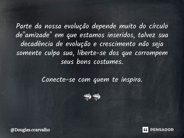 Parte da nossa evolução depende muito do círculo de "amizade" em que estamos inseridos, talvez sua decadência de evolução e crescimento não seja somen... Frase de Douglas.ccarvalho.