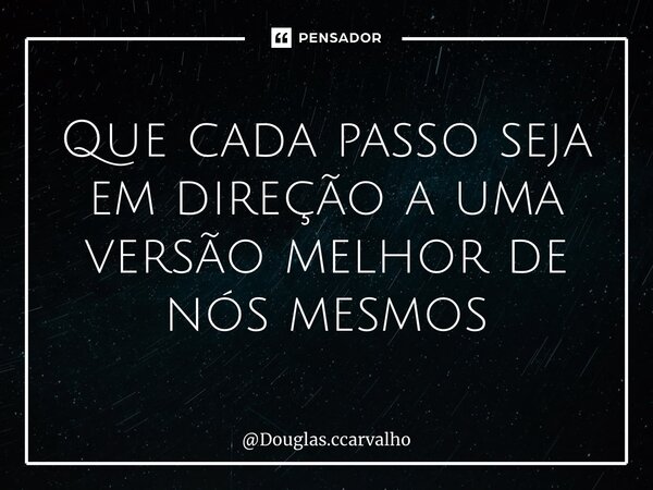 Que cada passo seja em direção a uma versão melhor de nós mesmos... Frase de Douglas.ccarvalho.
