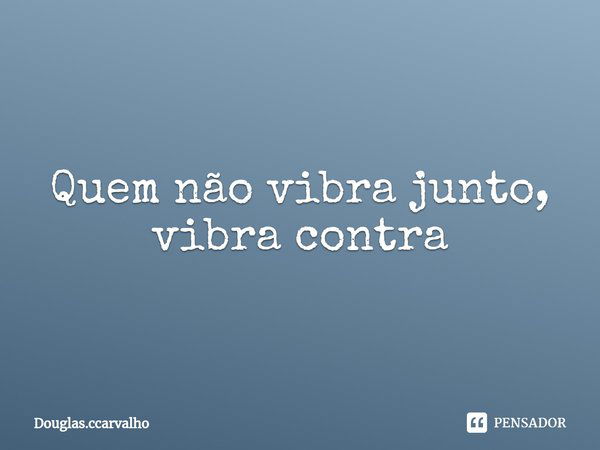 ⁠Quem não vibra junto, vibra contra... Frase de Douglas.ccarvalho.