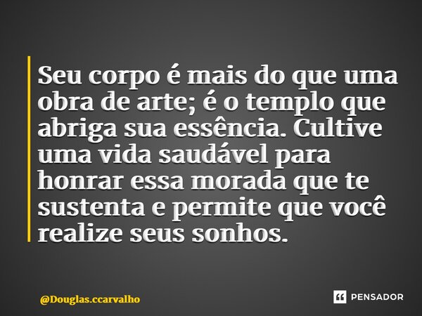 ⁠Seu corpo é mais do que uma obra de arte; é o templo que abriga sua essência. Cultive uma vida saudável para honrar essa morada que te sustenta e permite que v... Frase de Douglas.ccarvalho.