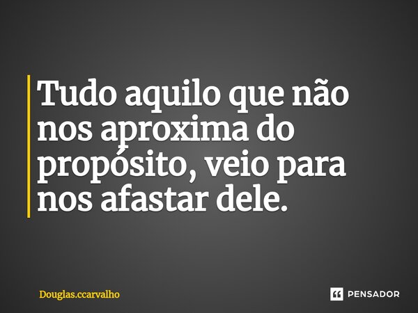 ⁠Tudo aquilo que não nos aproxima do propósito, veio para nos afastar dele.... Frase de Douglas.ccarvalho.
