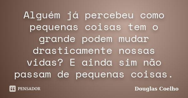 Alguém já percebeu como pequenas coisas tem o grande podem mudar drasticamente nossas vidas? E ainda sim não passam de pequenas coisas.... Frase de Douglas Coelho.