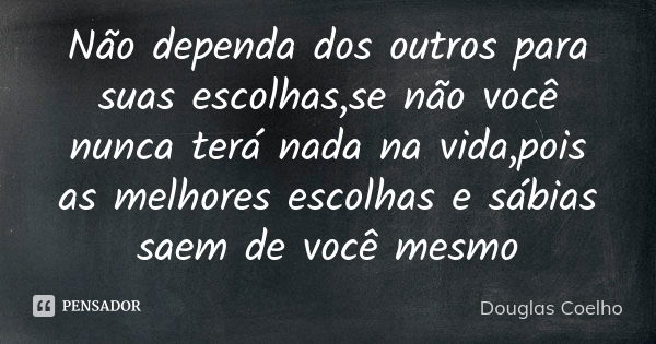 Não dependa dos outros para suas escolhas,se não você nunca terá nada na vida,pois as melhores escolhas e sábias saem de você mesmo... Frase de Douglas Coelho.