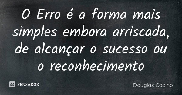 O Erro é a forma mais simples embora arriscada, de alcançar o sucesso ou o reconhecimento... Frase de Douglas Coelho.