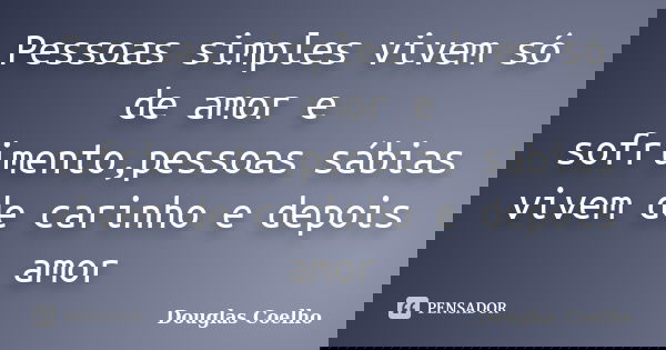 Pessoas simples vivem só de amor e sofrimento,pessoas sábias vivem de carinho e depois amor... Frase de Douglas Coelho.