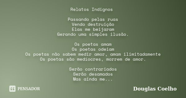 Relatos Indignos Passando pelas ruas Vendo destruição Elas me beijaram Gerando uma simples ilusão. Os poetas amam Os poetas odeiam Os poetas não sabem medir amo... Frase de Douglas Coelho.