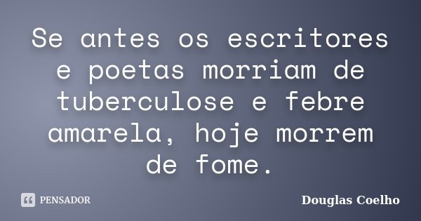 Se antes os escritores e poetas morriam de tuberculose e febre amarela, hoje morrem de fome.... Frase de Douglas Coelho.