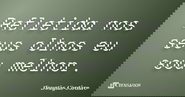 Refletida nos seus olhos eu sou melhor.... Frase de Douglas Cordare.