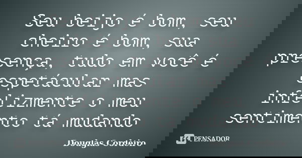 Seu beijo é bom, seu cheiro é bom, sua presença, tudo em você é espetácular mas infelizmente o meu sentimento tá mudando... Frase de Douglas Cordeiro.