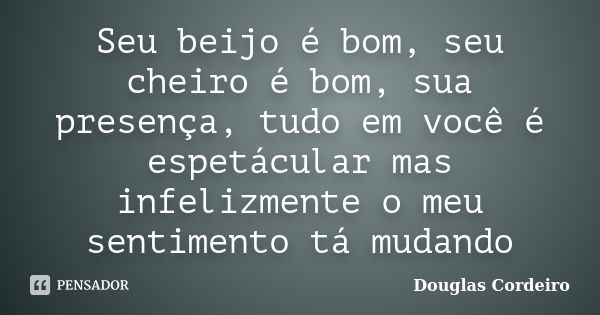 Seu beijo é bom, seu cheiro é bom, sua presença, tudo em você é espetácular mas infelizmente o meu sentimento tá mudando... Frase de Douglas Cordeiro.