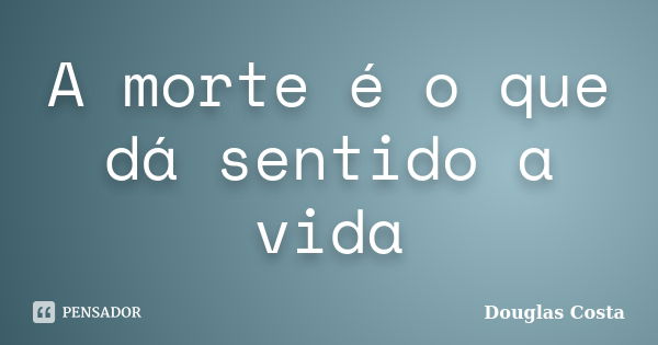 A morte é o que dá sentido a vida... Frase de Douglas Costa.