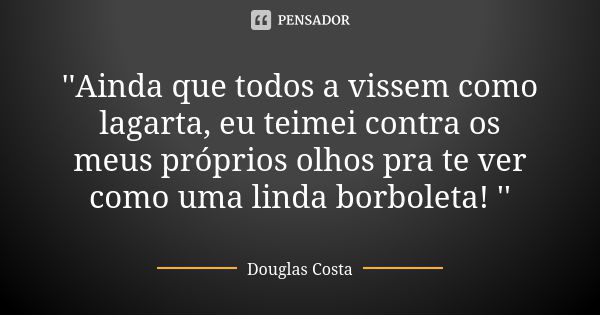 ''Ainda que todos a vissem como lagarta, eu teimei contra os meus próprios olhos pra te ver como uma linda borboleta! ''... Frase de Douglas Costa.