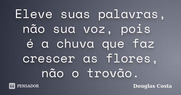 Eleve suas palavras, não sua voz, pois é a chuva que faz crescer as flores, não o trovão.... Frase de Douglas Costa.