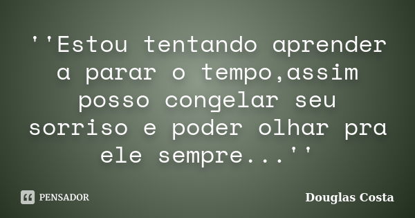 ''Estou tentando aprender a parar o tempo,assim posso congelar seu sorriso e poder olhar pra ele sempre...''... Frase de Douglas Costa.