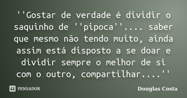 ''Gostar de verdade é dividir o saquinho de ''pipoca''.... saber que mesmo não tendo muito, ainda assim está disposto a se doar e dividir sempre o melhor de si ... Frase de Douglas Costa.