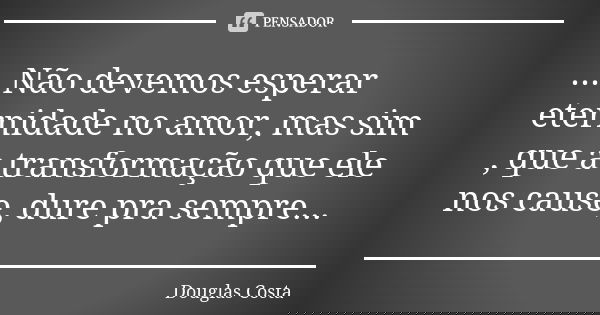 ....Não devemos esperar eternidade no amor, mas sim , que a transformação que ele nos cause, dure pra sempre...... Frase de Douglas Costa.
