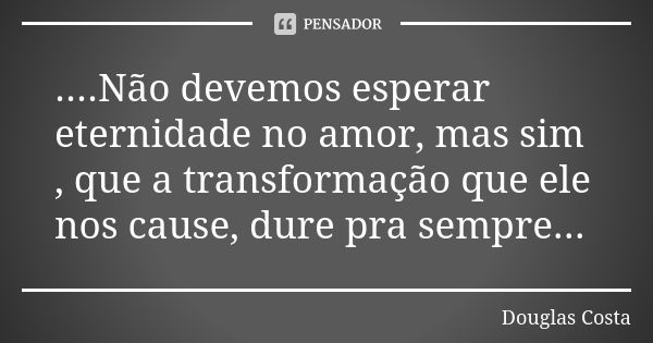 ....Não devemos esperar eternidade no amor, mas sim , que a transformação que ele nos cause, dure pra sempre...... Frase de Douglas Costa.