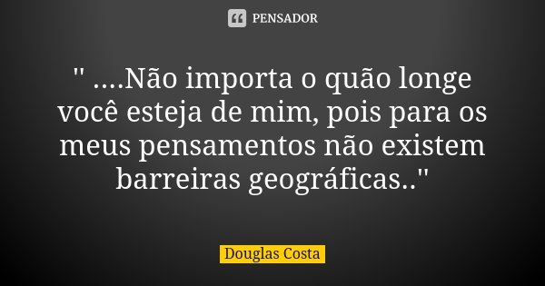 '' ....Não importa o quão longe você esteja de mim, pois para os meus pensamentos não existem barreiras geográficas..''... Frase de Douglas Costa.