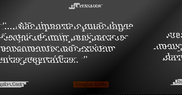 '' ....Não importa o quão longe você esteja de mim, pois para os meus pensamentos não existem barreiras geográficas..''... Frase de Douglas Costa.