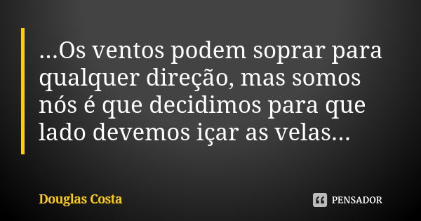 ...Os ventos podem soprar para qualquer direção, mas somos nós é que decidimos para que lado devemos içar as velas...... Frase de Douglas Costa.