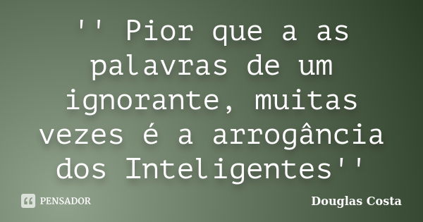 '' Pior que a as palavras de um ignorante, muitas vezes é a arrogância dos Inteligentes''... Frase de Douglas Costa.