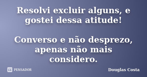 Resolvi excluir alguns, e gostei dessa atitude! Converso e não desprezo, apenas não mais considero.... Frase de Douglas Costa.