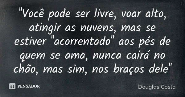 ''Você pode ser livre, voar alto, atingir as nuvens, mas se estiver ''acorrentado'' aos pés de quem se ama, nunca cairá no chão, mas sim, nos braços dele''... Frase de Douglas Costa.