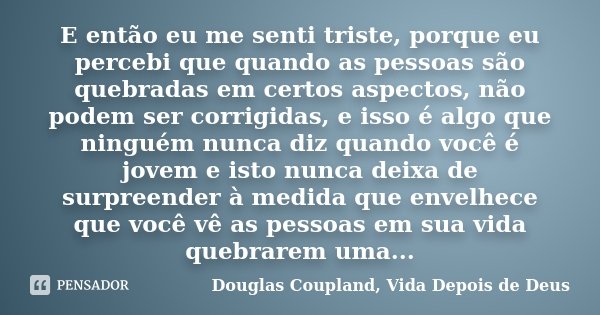 E então eu me senti triste, porque eu percebi que quando as pessoas são quebradas em certos aspectos, não podem ser corrigidas, e isso é algo que ninguém nunca ... Frase de Douglas Coupland, Vida Depois de Deus.