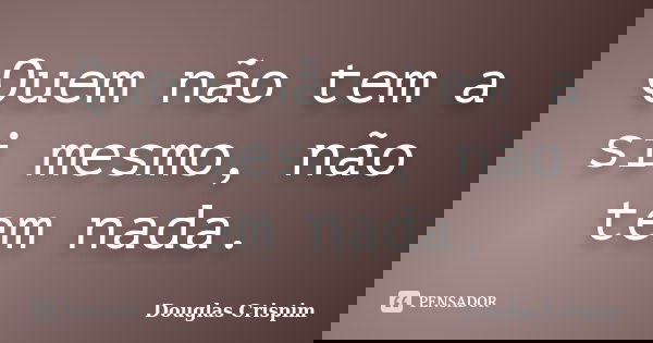 Quem não tem a si mesmo, não tem nada.... Frase de Douglas Crispim.