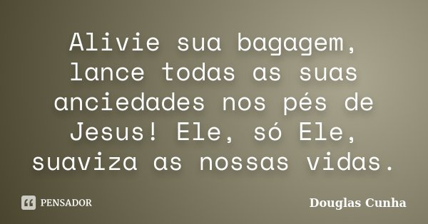 Alivie sua bagagem, lance todas as suas anciedades nos pés de Jesus! Ele, só Ele, suaviza as nossas vidas.... Frase de Douglas Cunha.