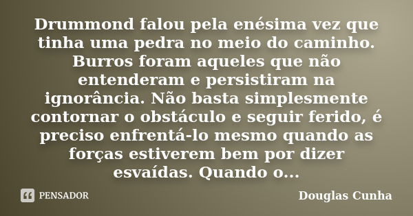 Drummond falou pela enésima vez que tinha uma pedra no meio do caminho. Burros foram aqueles que não entenderam e persistiram na ignorância. Não basta simplesme... Frase de Douglas Cunha.