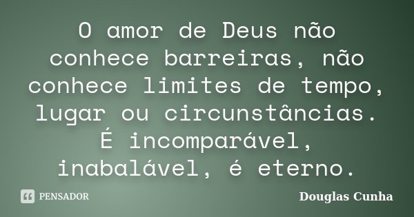 O amor de Deus não conhece barreiras, não conhece limites de tempo, lugar ou circunstâncias. É incomparável, inabalável, é eterno.... Frase de Douglas Cunha.