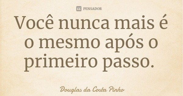 Você nunca mais é o mesmo após o primeiro passo.... Frase de Douglas da Costa Pinho.