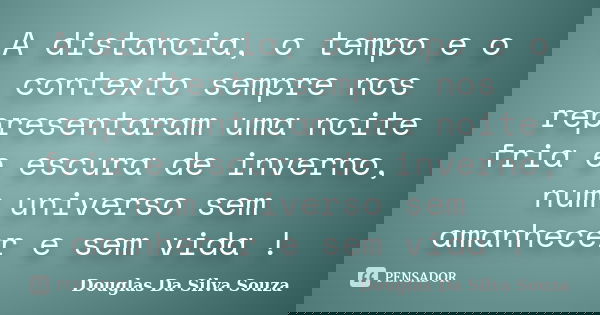 A distancia, o tempo e o contexto sempre nos representaram uma noite fria e escura de inverno, num universo sem amanhecer e sem vida !... Frase de Douglas Da Silva Souza.