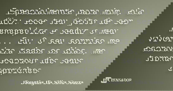 Especialmente para mim, ela diz: esse teu jeito de ser monopoliza e seduz o meu viver... Eu: O seu sorriso me escraviza todos os dias, me torna escravo dos seus... Frase de Douglas Da Silva Souza.