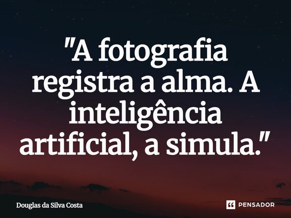 ⁠"A fotografia registra a alma. A inteligência artificial, a simula."... Frase de Douglas da Silva Costa.