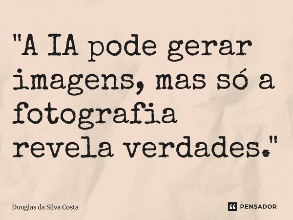 ⁠"A IA pode gerar imagens, mas só a fotografia revela verdades."... Frase de Douglas da Silva Costa.