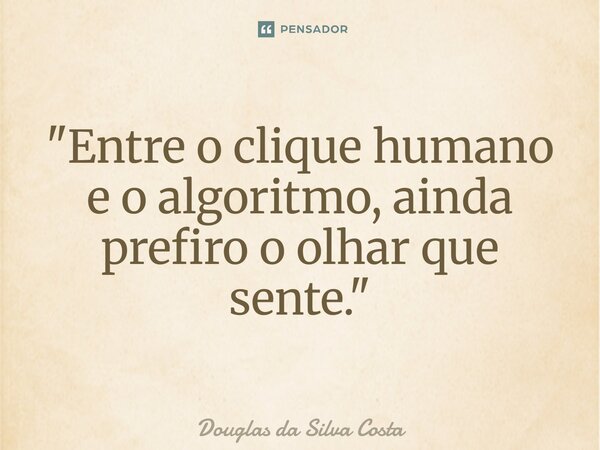 ⁠"Entre o clique humano e o algoritmo, ainda prefiro o olhar que sente."... Frase de Douglas da Silva Costa.