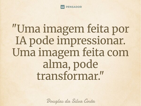 ⁠"Uma imagem feita por IA pode impressionar. Uma imagem feita com alma, pode transformar."... Frase de Douglas da Silva Costa.
