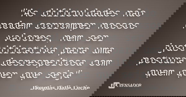 "As dificuldades não podem corromper nossos valores, nem ser justificativa para uma postura desrespeitosa com quem quer que seja"... Frase de Douglas Dalle Luche.